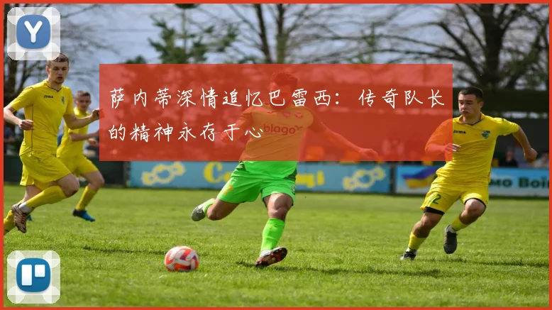 萨内蒂深情追忆巴雷西：传奇队长的精神永存于心