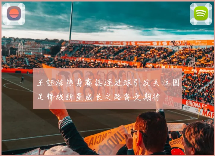 王钰栋热身赛接连进球引发关注国足锋线新星成长之路备受期待