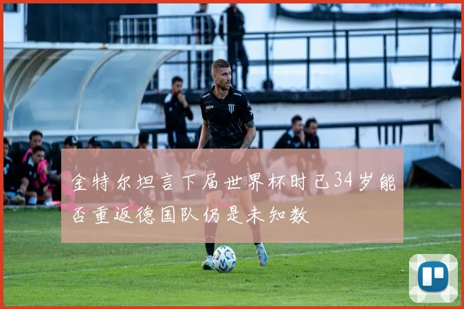 金特尔坦言下届世界杯时已34岁能否重返德国队仍是未知数