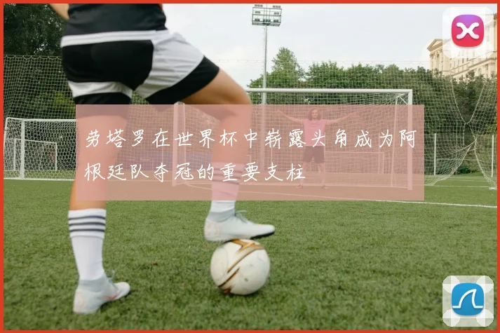 劳塔罗在世界杯中崭露头角成为阿根廷队夺冠的重要支柱