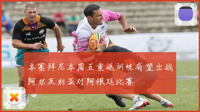 本塞拜尼本周五重返训练有望出战阿尔及利亚对阿根廷比赛