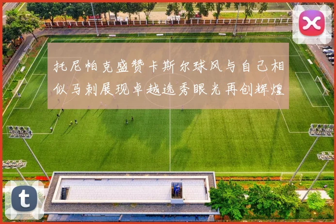 托尼帕克盛赞卡斯尔球风与自己相似马刺展现卓越选秀眼光再创辉煌