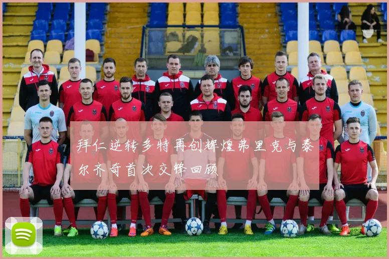 拜仁逆转多特再创辉煌弗里克与泰尔齐奇首次交锋回顾