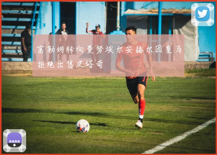 富勒姆转向曼努埃尔安赫尔因皇马拒绝出售皮塔奇