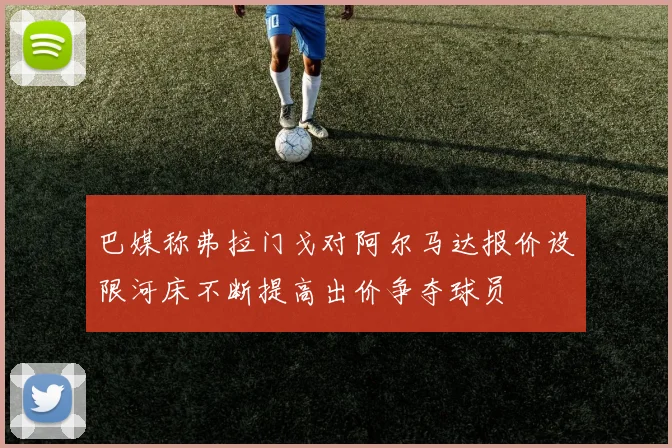 巴媒称弗拉门戈对阿尔马达报价设限河床不断提高出价争夺球员