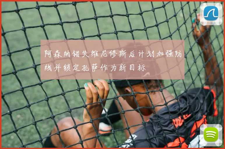 阿森纳错失维尼修斯后计划加强防线并锁定孔萨作为新目标